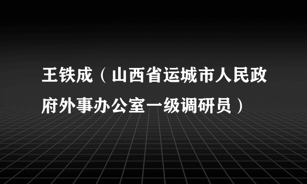 王铁成(山西省运城市人民政府外事办公室一级调研员)