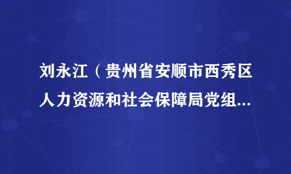 刘永江（贵州省安顺市西秀区人力资源和社会保障局党组成员、副局长）