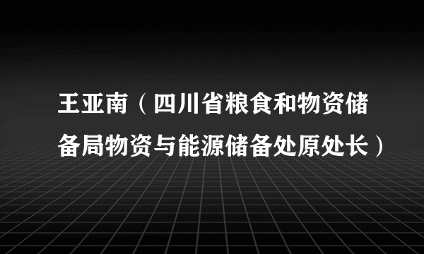 王亚南（四川省粮食和物资储备局物资与能源储备处原处长）