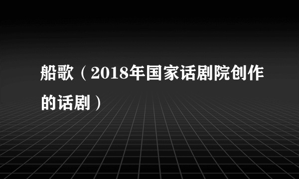 船歌（2018年国家话剧院创作的话剧）
