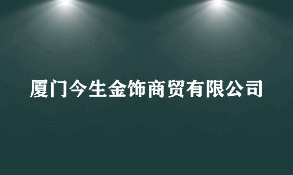 厦门今生金饰商贸有限公司