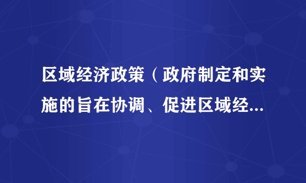 区域经济政策（政府制定和实施的旨在协调、促进区域经济发展和各种法令、条例和措施）