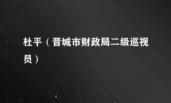 杜平(晋城市财政局二级巡视员)