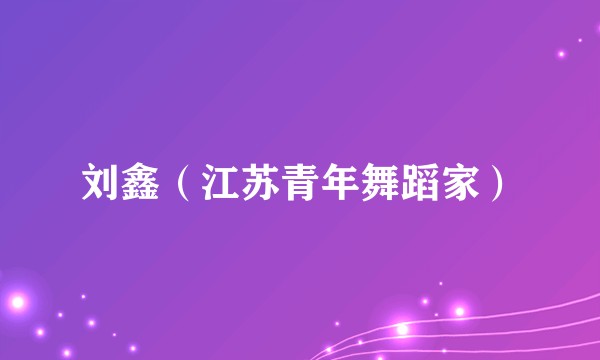 刘鑫（江苏青年舞蹈家）