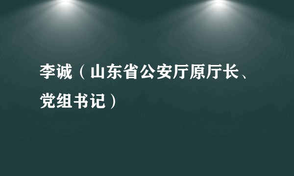 李诚（山东省公安厅原厅长、党组书记）