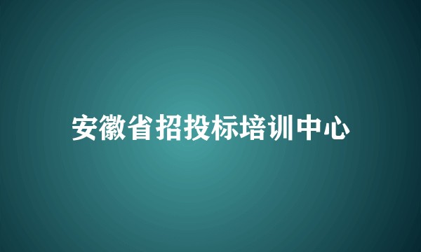 安徽省招投标培训中心