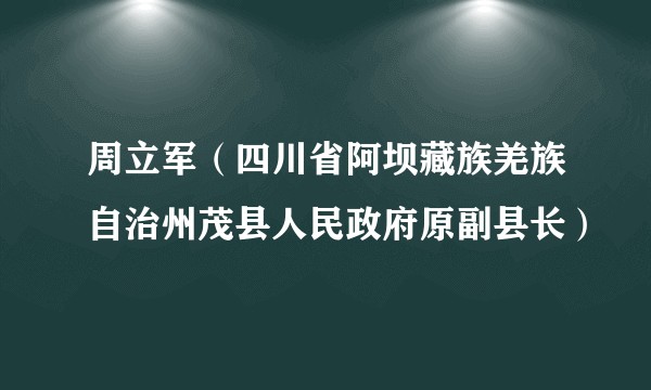 周立军(四川省阿坝藏族羌族自治州茂县人民政府原副县长)