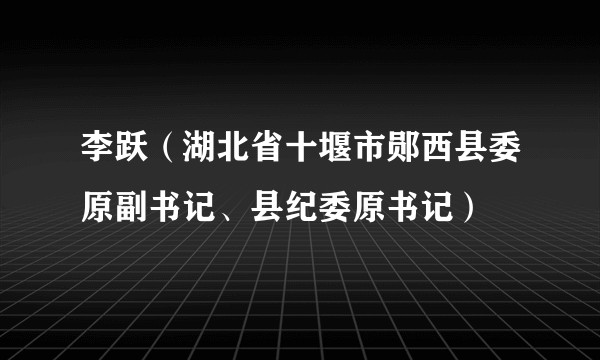 李跃（湖北省十堰市郧西县委原副书记、县纪委原书记）