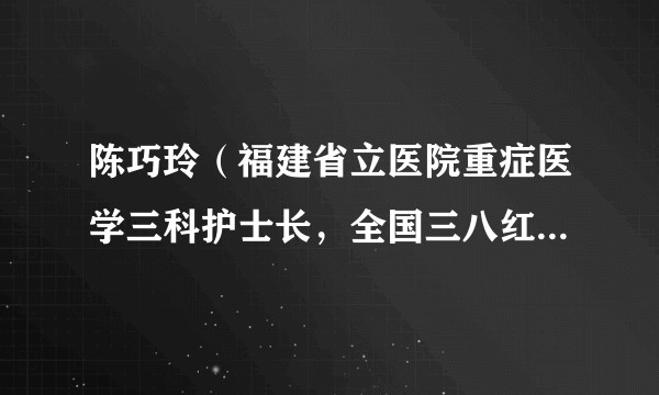 陈巧玲（福建省立医院重症医学三科护士长，全国三八红旗手。）