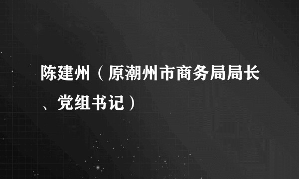 陈建州（原潮州市商务局局长、党组书记）