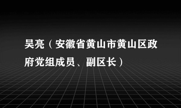 吴亮（安徽省黄山市黄山区政府党组成员、副区长）
