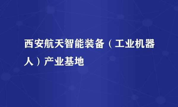 西安航天智能装备(工业机器人)产业基地