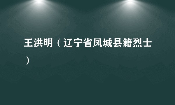 王洪明(辽宁省凤城县籍烈士)