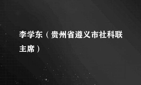 李学东（贵州省遵义市社科联主席）