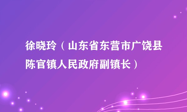徐晓玲（山东省东营市广饶县陈官镇人民政府副镇长）