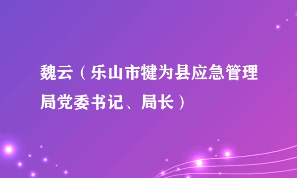 魏云（乐山市犍为县应急管理局党委书记、局长）