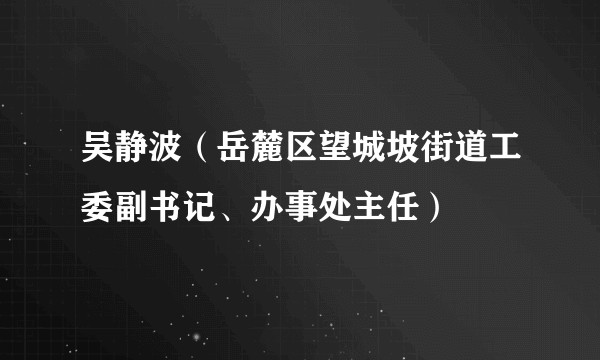 吴静波（岳麓区望城坡街道工委副书记、办事处主任）