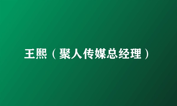 王熙（聚人传媒总经理）