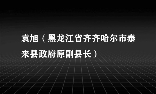 袁旭（黑龙江省齐齐哈尔市泰来县政府原副县长）