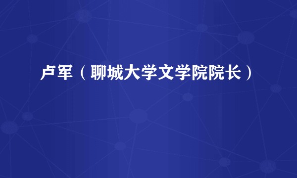 卢军（聊城大学文学院院长）