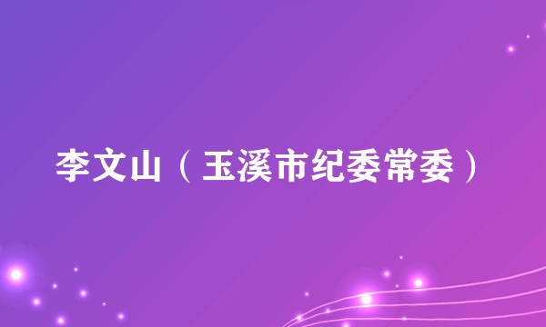 李文山（玉溪市纪委常委）