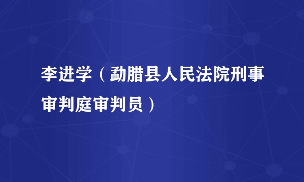 李进学（勐腊县人民法院刑事审判庭审判员）