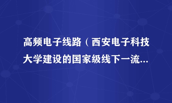 高频电子线路(西安电子科技大学建设的国家级线下一流本科课程)
