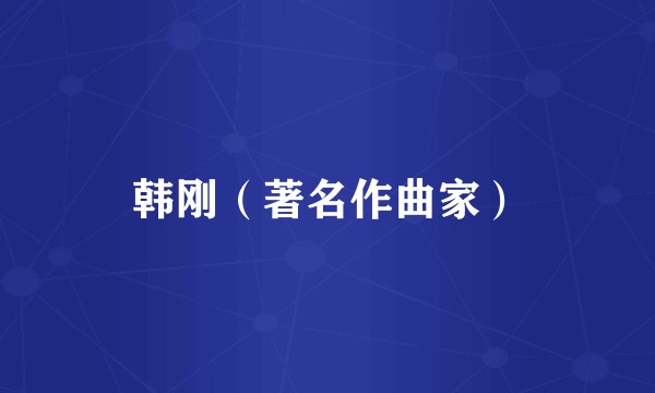 韩刚（著名作曲家）
