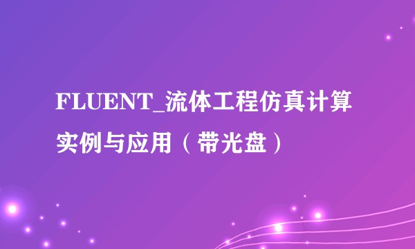 FLUENT_流体工程仿真计算实例与应用（带光盘）