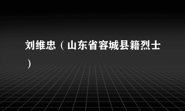 刘维忠（山东省容城县籍烈士）