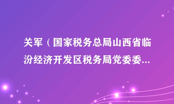 关军(国家税务总局山西省临汾经济开发区税务局党委委员、副局长)