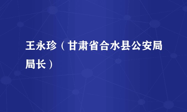 王永珍（甘肃省合水县公安局局长）