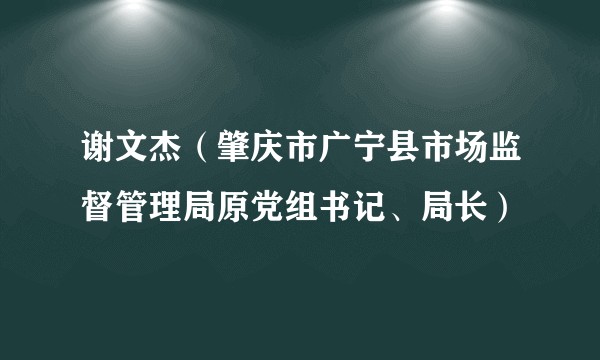 谢文杰（肇庆市广宁县市场监督管理局原党组书记、局长）
