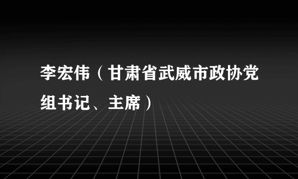李宏伟（甘肃省武威市政协党组书记、主席）