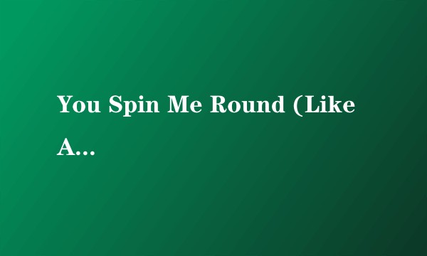You Spin Me Round (Like A Record)