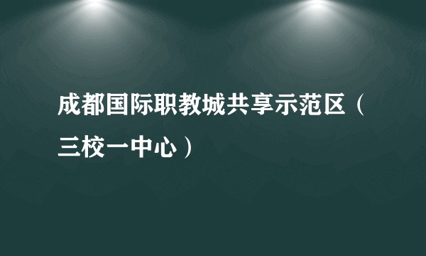 成都国际职教城共享示范区（三校一中心）
