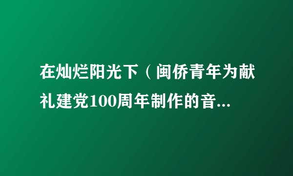 在灿烂阳光下（闽侨青年为献礼建党100周年制作的音乐视频）