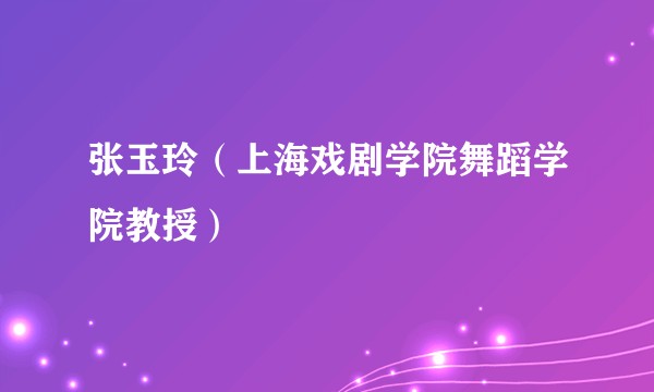 张玉玲（上海戏剧学院舞蹈学院教授）