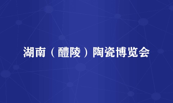 湖南(醴陵)陶瓷博览会