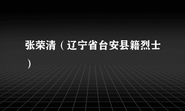 张荣清（辽宁省台安县籍烈士）