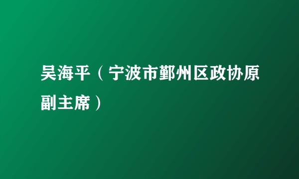 吴海平（宁波市鄞州区政协原副主席）