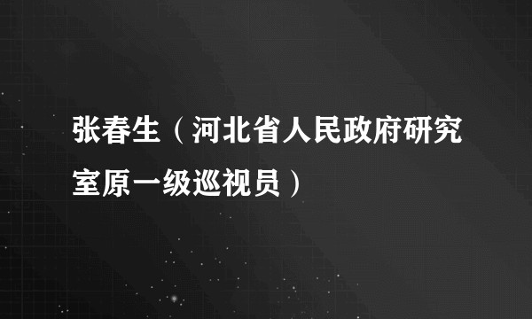 张春生（河北省人民政府研究室原一级巡视员）