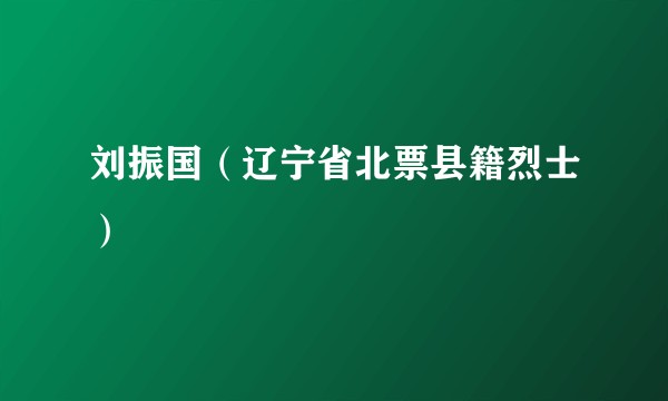 刘振国（辽宁省北票县籍烈士）
