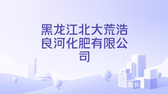 黑龙江北大荒浩良河化肥有限公司