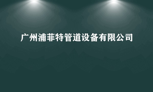 广州浦菲特管道设备有限公司