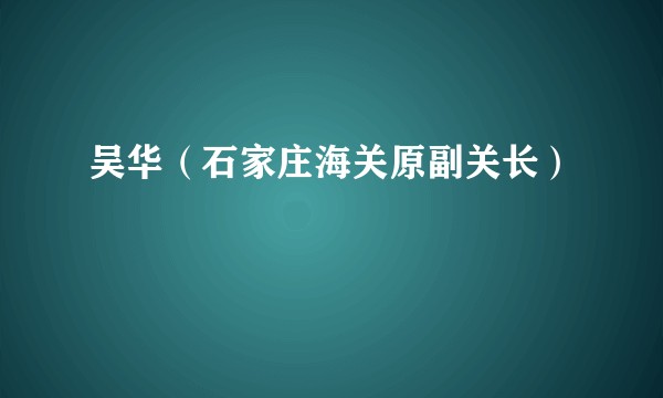 吴华（石家庄海关原副关长）