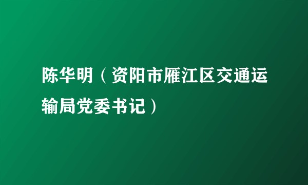 陈华明(资阳市雁江区交通运输局党委书记)