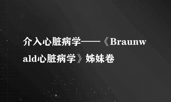 介入心脏病学——《Braunwald心脏病学》姊妹卷