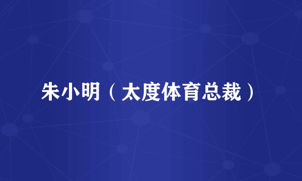 朱小明(太度体育总裁)