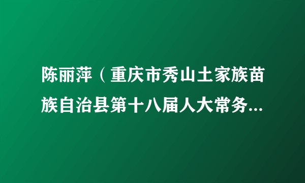 陈丽萍（重庆市秀山土家族苗族自治县第十八届人大常务委员会副主任）